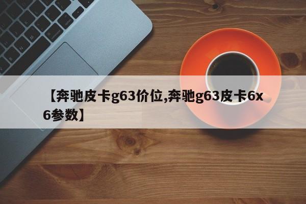 【奔驰皮卡g63价位,奔驰g63皮卡6x6参数】