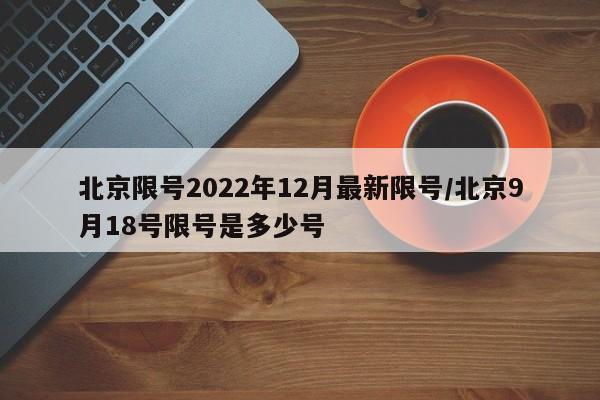 北京限号2022年12月最新限号/北京9月18号限号是多少号