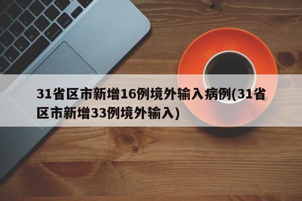 31省区市新增16例境外输入病例(31省区市新增33例境外输入)