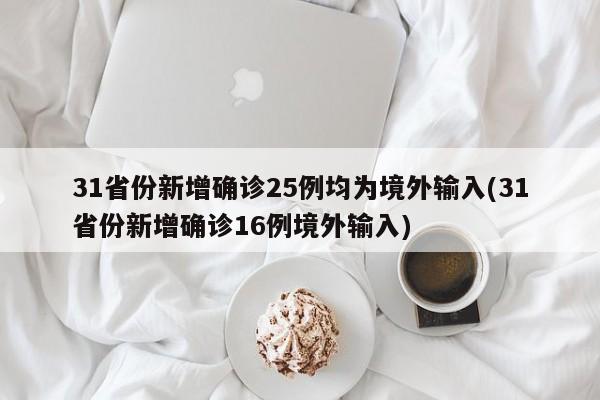 31省份新增确诊25例均为境外输入(31省份新增确诊16例境外输入)