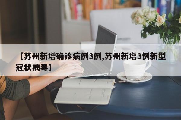 【苏州新增确诊病例3例,苏州新增3例新型冠状病毒】