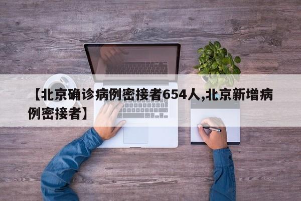 【北京确诊病例密接者654人,北京新增病例密接者】