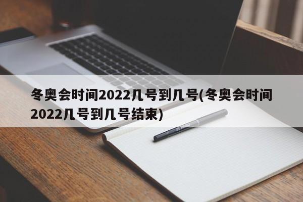 冬奥会时间2022几号到几号(冬奥会时间2022几号到几号结束)