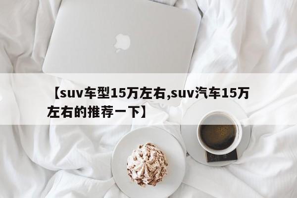 【suv车型15万左右,suv汽车15万左右的推荐一下】
