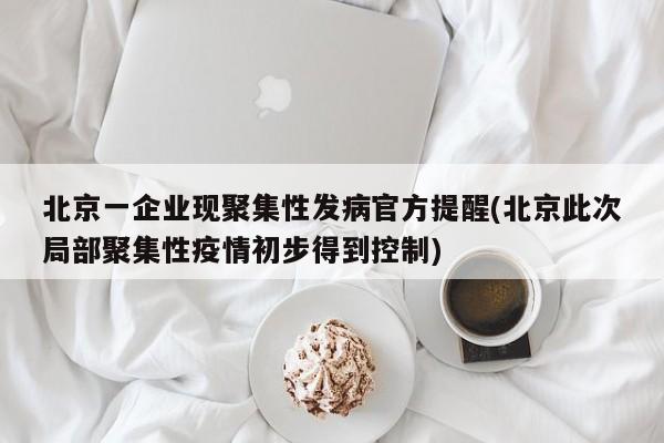 北京一企业现聚集性发病官方提醒(北京此次局部聚集性疫情初步得到控制)