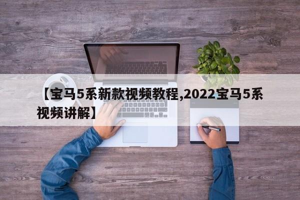 【宝马5系新款视频教程,2022宝马5系视频讲解】
