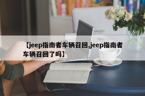 【jeep指南者车辆召回,jeep指南者车辆召回了吗】