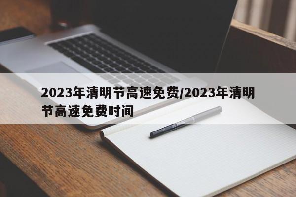 2023年清明节高速免费/2023年清明节高速免费时间