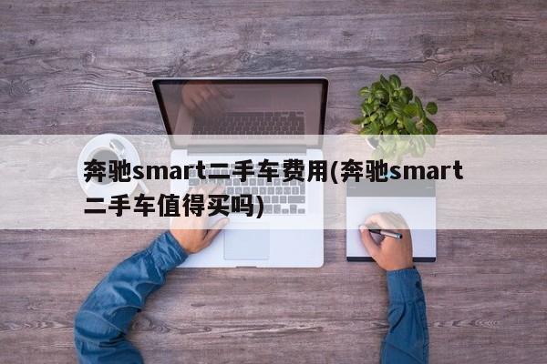 奔驰smart二手车费用(奔驰smart二手车值得买吗)