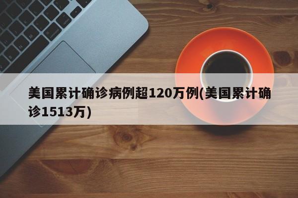 美国累计确诊病例超120万例(美国累计确诊1513万)