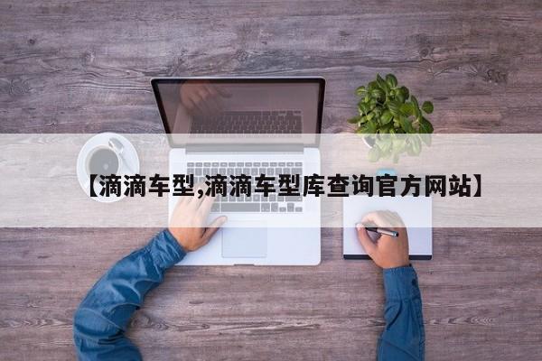 【滴滴车型,滴滴车型库查询官方网站】