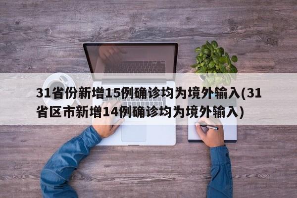 31省份新增15例确诊均为境外输入(31省区市新增14例确诊均为境外输入)