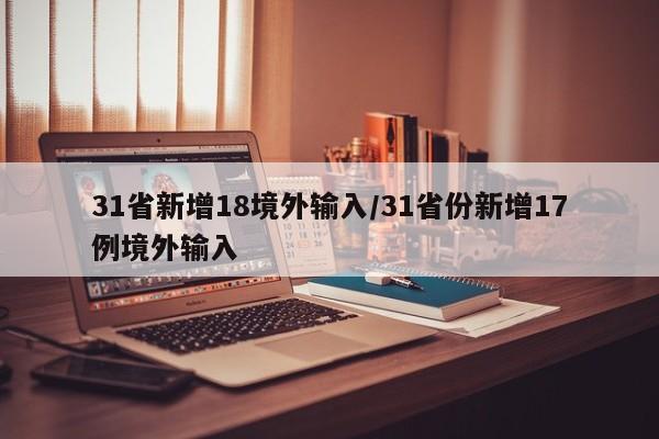 31省新增18境外输入/31省份新增17例境外输入