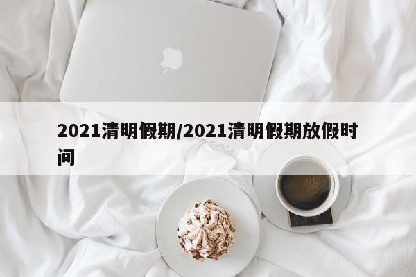 2021清明假期/2021清明假期放假时间