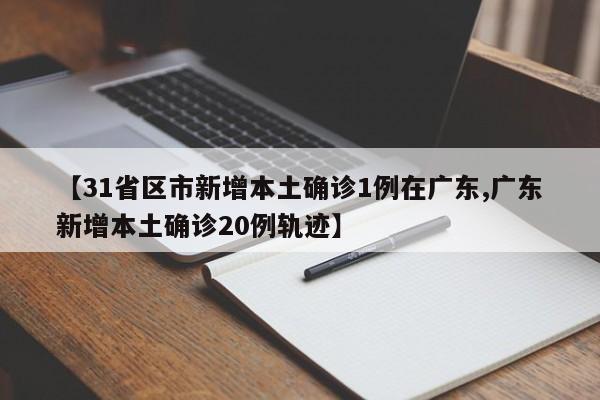 【31省区市新增本土确诊1例在广东,广东新增本土确诊20例轨迹】