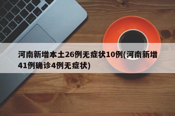 河南新增本土26例无症状10例(河南新增41例确诊4例无症状)