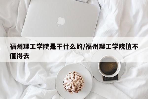 福州理工学院是干什么的/福州理工学院值不值得去