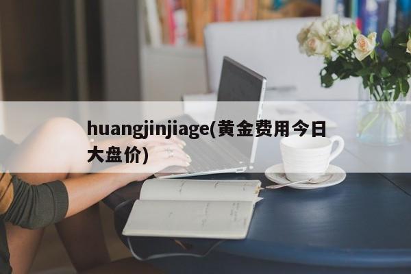 huangjinjiage(黄金费用今日大盘价)