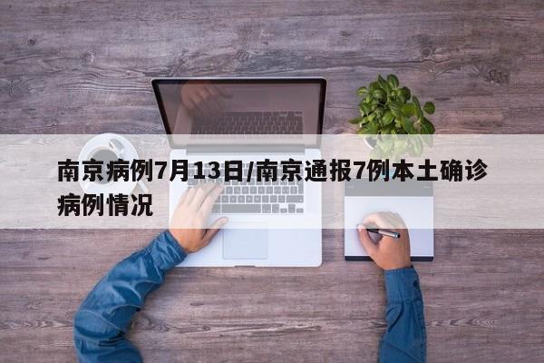 南京病例7月13日/南京通报7例本土确诊病例情况