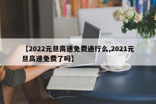 【2022元旦高速免费通行么,2021元旦高速免费了吗】