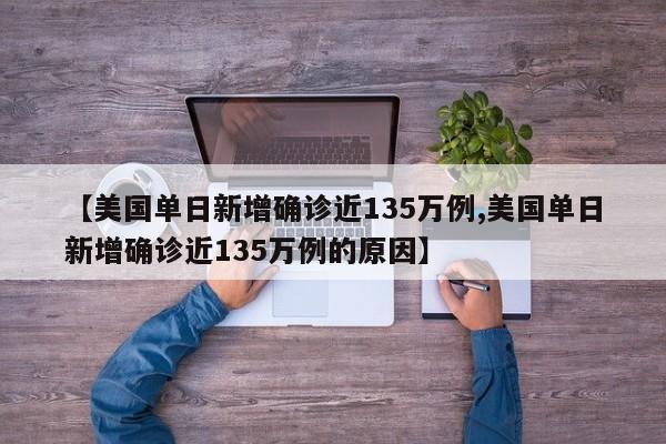 【美国单日新增确诊近135万例,美国单日新增确诊近135万例的原因】