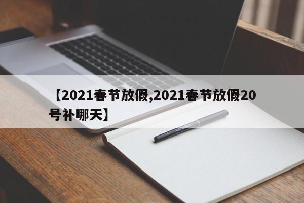 【2021春节放假,2021春节放假20号补哪天】