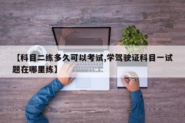 【科目二练多久可以考试,学驾驶证科目一试题在哪里练】