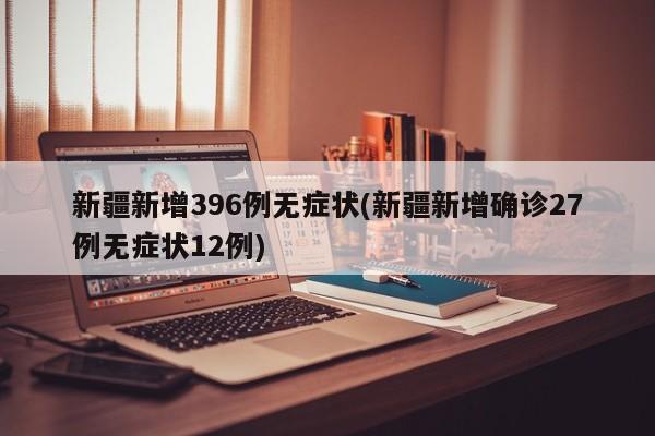 新疆新增396例无症状(新疆新增确诊27例无症状12例)
