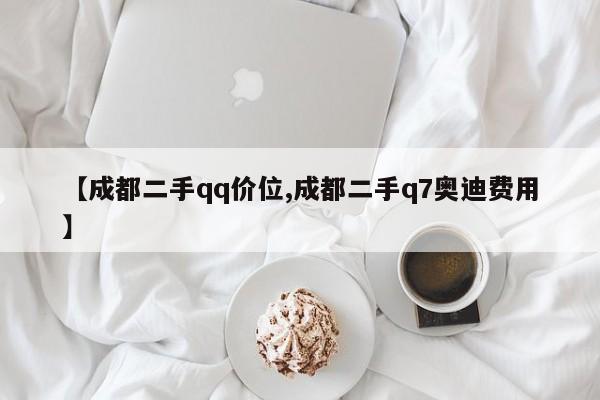 【成都二手qq价位,成都二手q7奥迪费用】