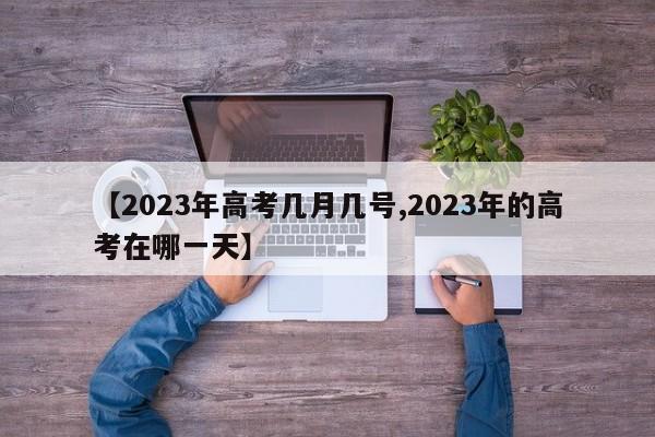 【2023年高考几月几号,2023年的高考在哪一天】