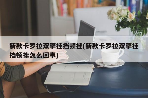 新款卡罗拉双擎挂挡顿挫(新款卡罗拉双擎挂挡顿挫怎么回事)