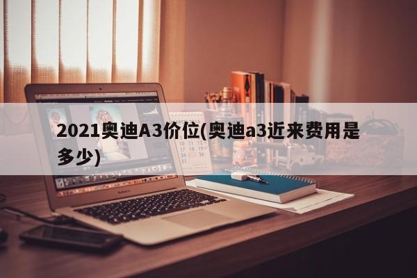 2021奥迪A3价位(奥迪a3近来费用是多少)