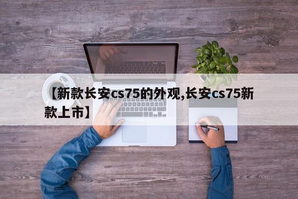 【新款长安cs75的外观,长安cs75新款上市】