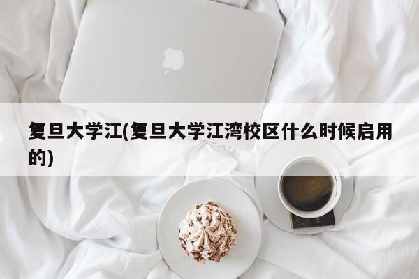 复旦大学江(复旦大学江湾校区什么时候启用的)