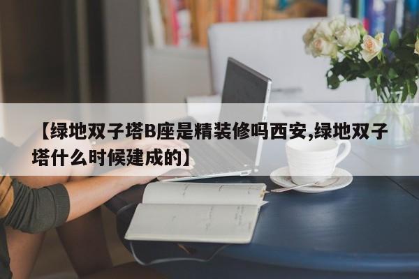 【绿地双子塔B座是精装修吗西安,绿地双子塔什么时候建成的】