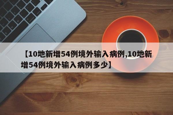【10地新增54例境外输入病例,10地新增54例境外输入病例多少】