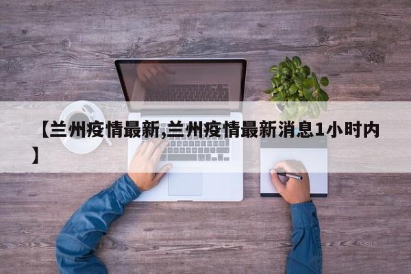 【兰州疫情最新,兰州疫情最新消息1小时内】
