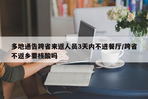 多地通告跨省来返人员3天内不进餐厅/跨省不返乡要核酸吗