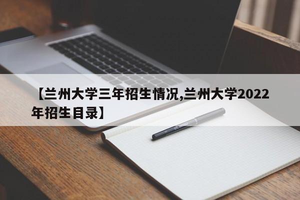 【兰州大学三年招生情况,兰州大学2022年招生目录】