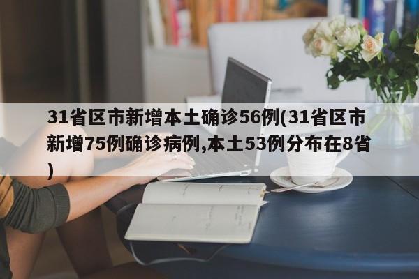 31省区市新增本土确诊56例(31省区市新增75例确诊病例,本土53例分布在8省)