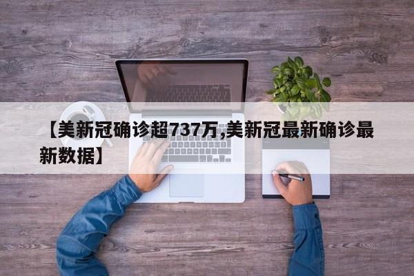 【美新冠确诊超737万,美新冠最新确诊最新数据】