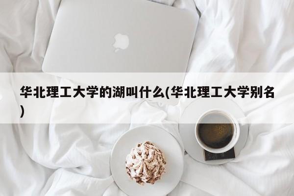 华北理工大学的湖叫什么(华北理工大学别名)