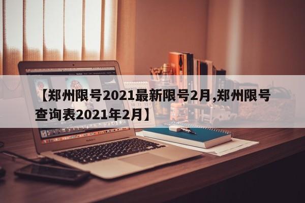 【郑州限号2021最新限号2月,郑州限号查询表2021年2月】