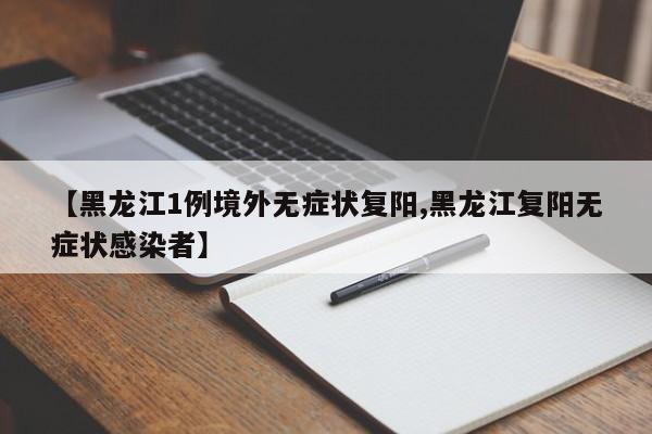 【黑龙江1例境外无症状复阳,黑龙江复阳无症状感染者】