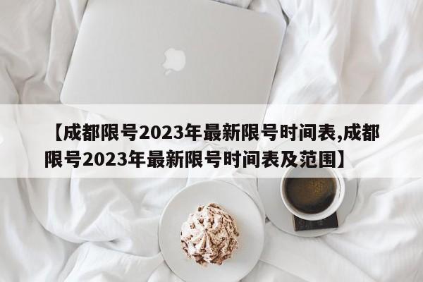 【成都限号2023年最新限号时间表,成都限号2023年最新限号时间表及范围】