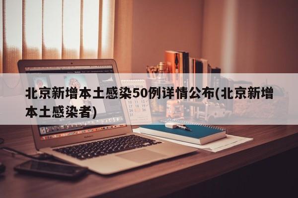 北京新增本土感染50例详情公布(北京新增本土感染者)