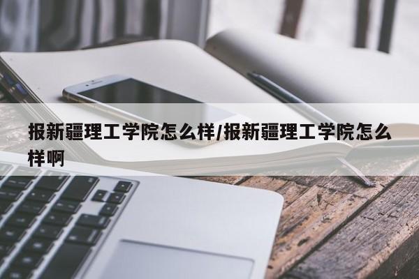 报新疆理工学院怎么样/报新疆理工学院怎么样啊