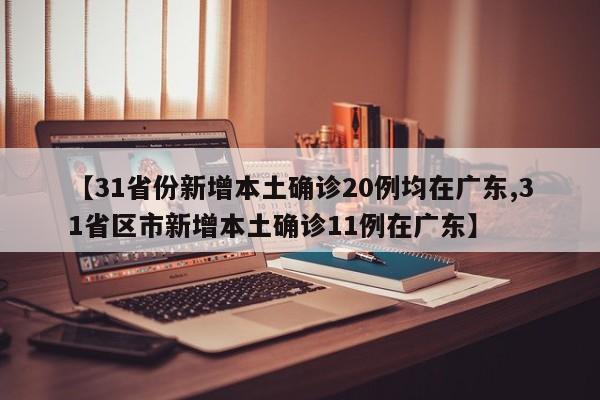 【31省份新增本土确诊20例均在广东,31省区市新增本土确诊11例在广东】