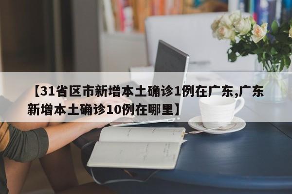 【31省区市新增本土确诊1例在广东,广东新增本土确诊10例在哪里】
