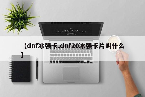 【dnf冰强卡,dnf20冰强卡片叫什么】